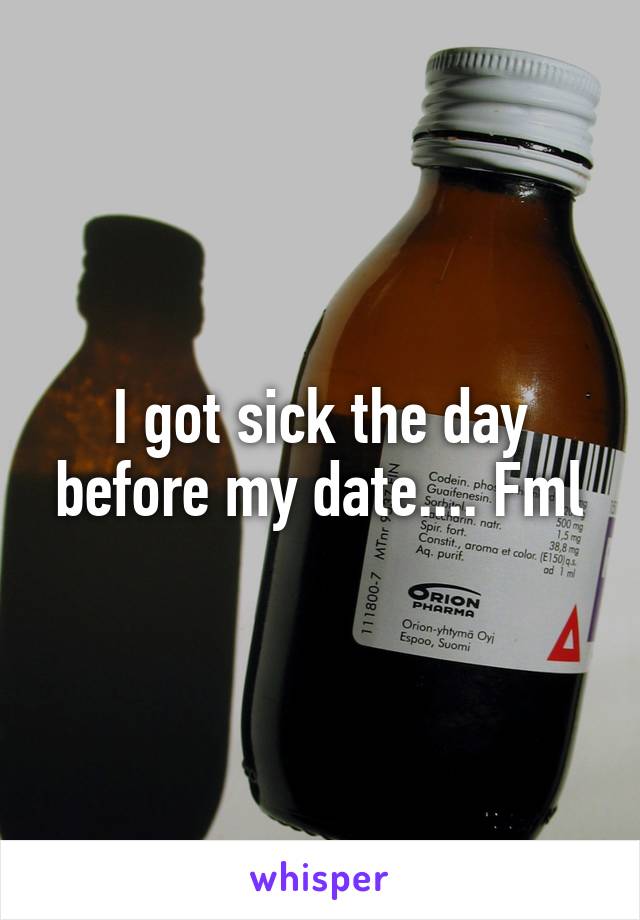 I got sick the day before my date.... Fml