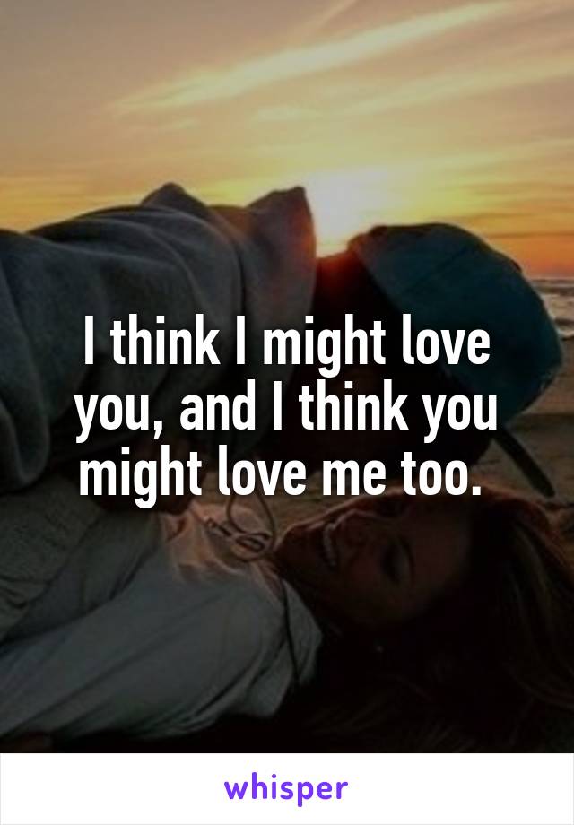 I think I might love you, and I think you might love me too. 