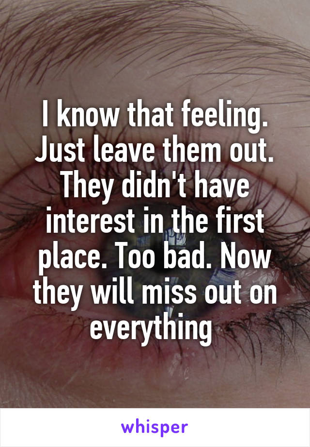 I know that feeling. Just leave them out. They didn't have interest in the first place. Too bad. Now they will miss out on everything 