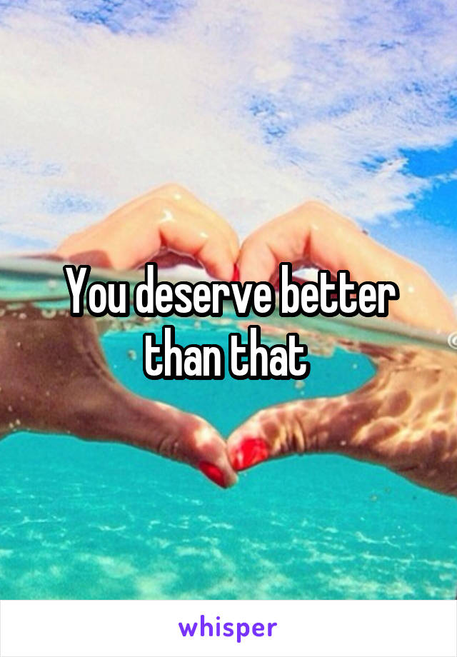 You deserve better than that 