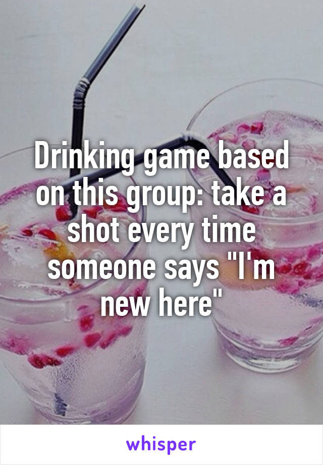 Drinking game based on this group: take a shot every time someone says "I'm new here"