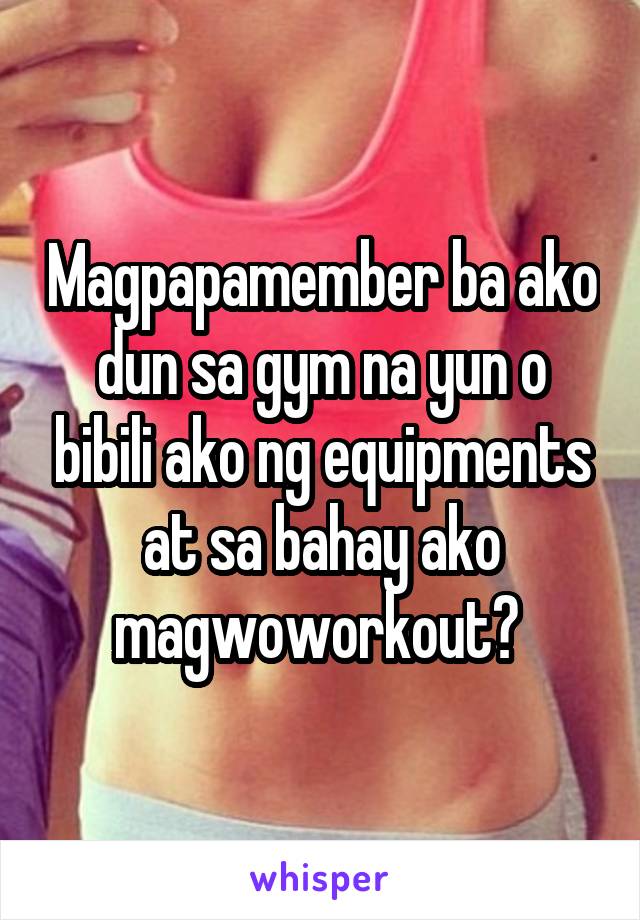 Magpapamember ba ako dun sa gym na yun o bibili ako ng equipments at sa bahay ako magwoworkout? 