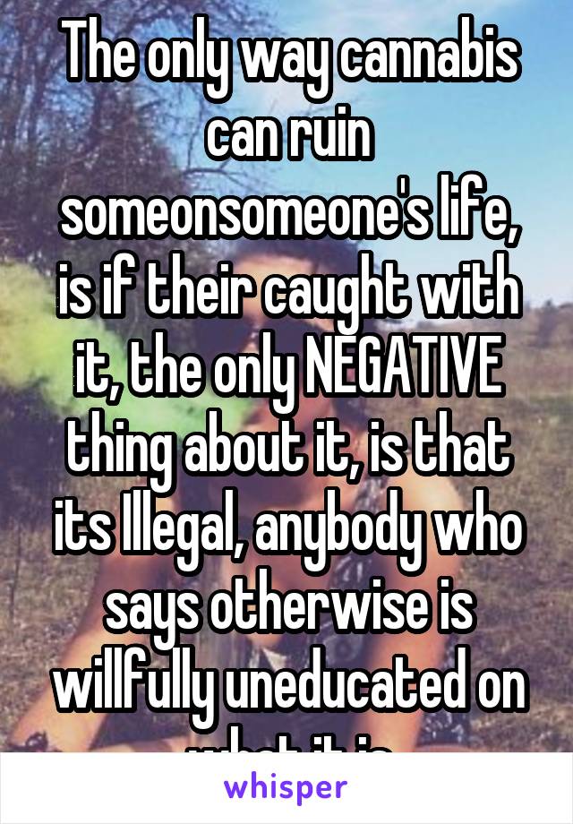 The only way cannabis can ruin someonsomeone's life, is if their caught with it, the only NEGATIVE thing about it, is that its Illegal, anybody who says otherwise is willfully uneducated on what it is