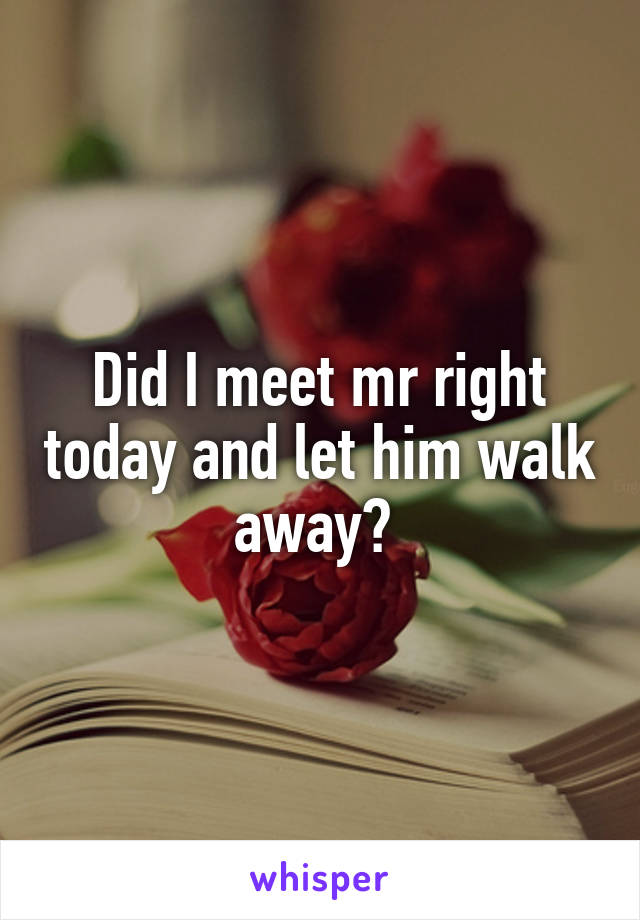 Did I meet mr right today and let him walk away? 