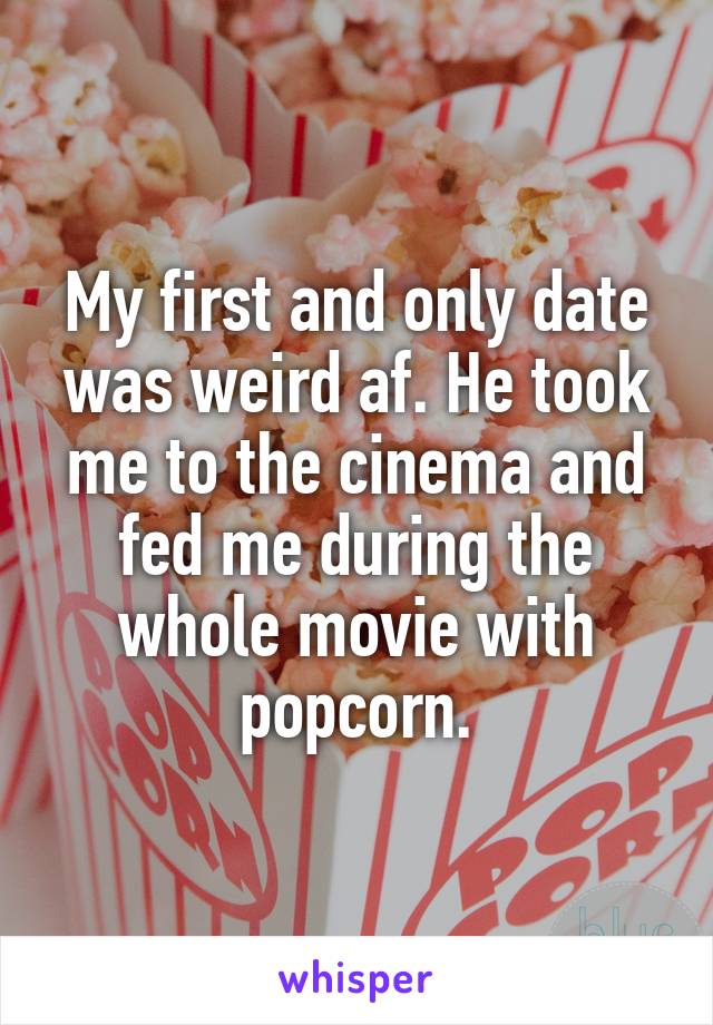 My first and only date was weird af. He took me to the cinema and fed me during the whole movie with popcorn.