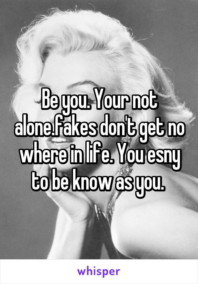 Be you. Your not alone.fakes don't get no where in life. You esny to be know as you. 