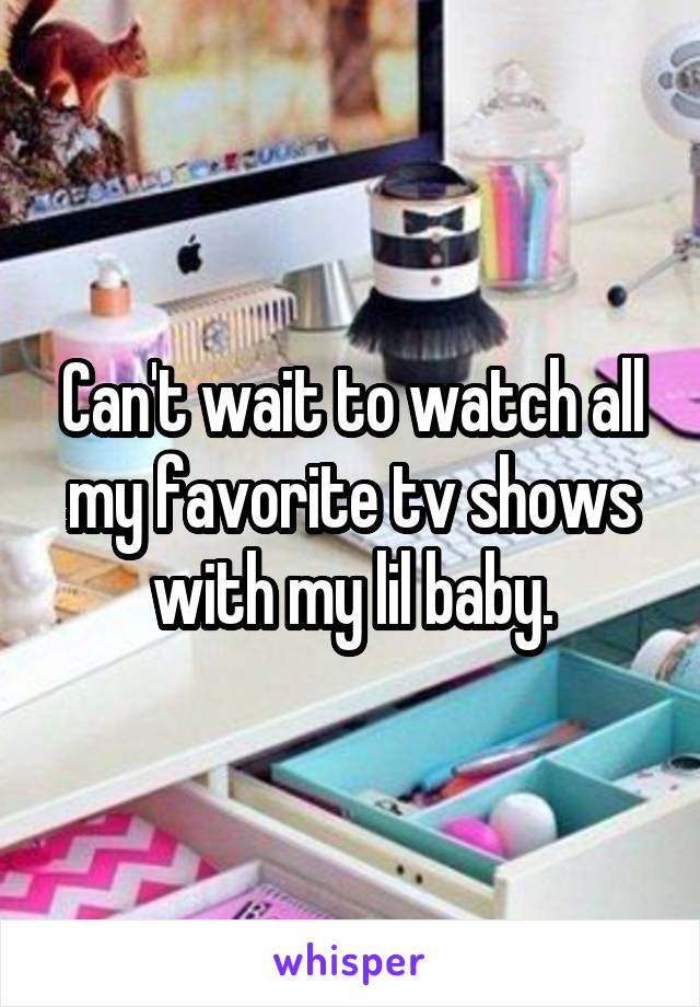 Can't wait to watch all my favorite tv shows with my lil baby.