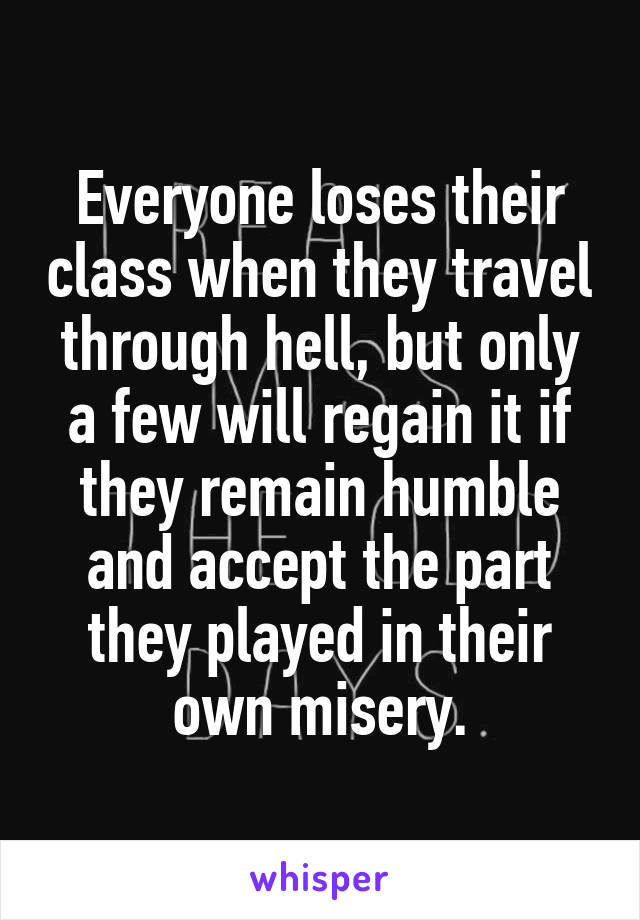 Everyone loses their class when they travel through hell, but only a few will regain it if they remain humble and accept the part they played in their own misery.