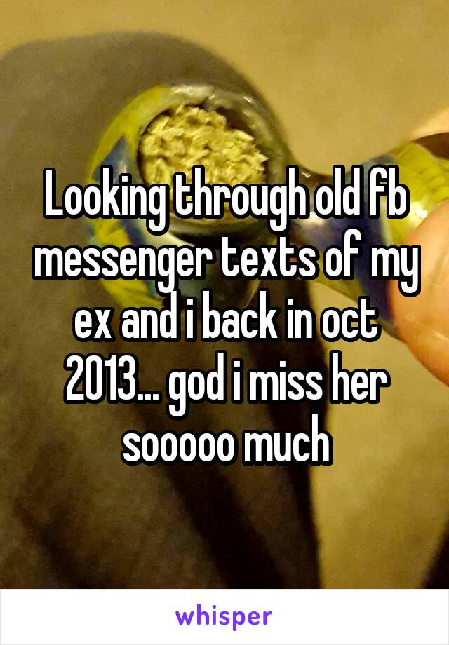 Looking through old fb messenger texts of my ex and i back in oct 2013... god i miss her sooooo much