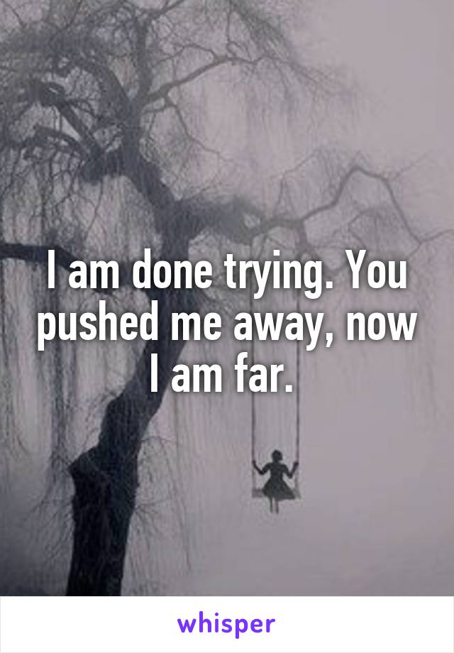 I am done trying. You pushed me away, now I am far. 