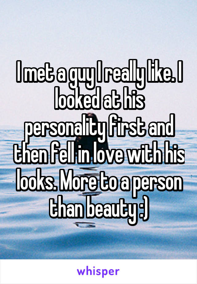 I met a guy I really like. I looked at his personality first and then fell in love with his looks. More to a person than beauty :)