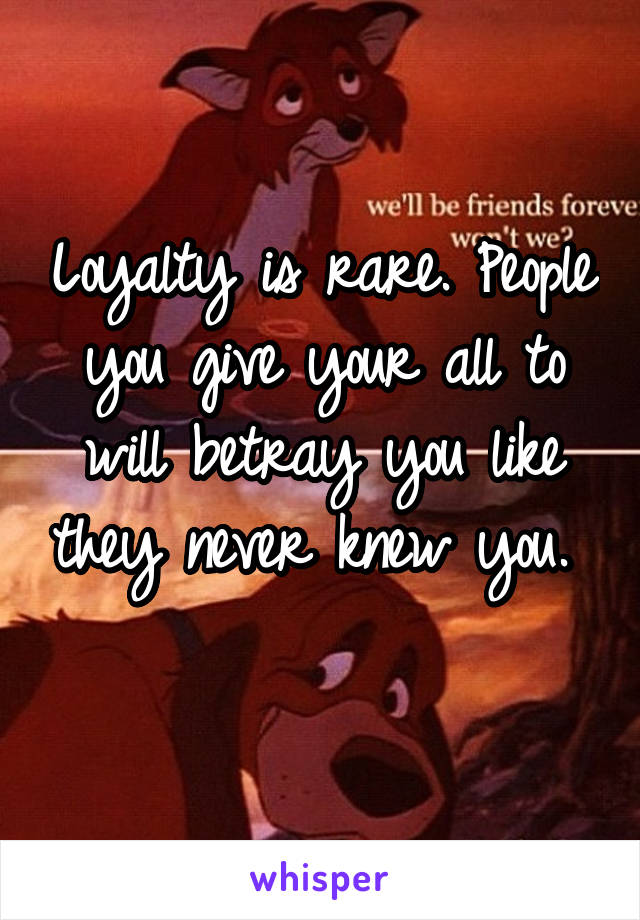 Loyalty is rare. People you give your all to will betray you like they never knew you. 
