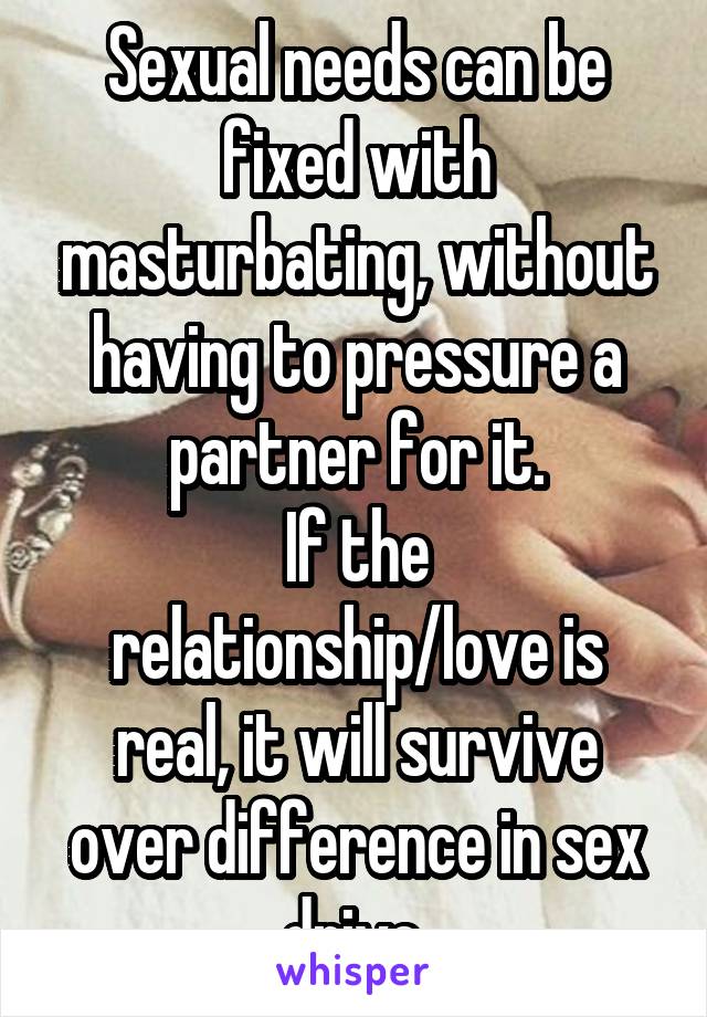 Sexual needs can be fixed with masturbating, without having to pressure a partner for it.
If the relationship/love is real, it will survive over difference in sex drive.