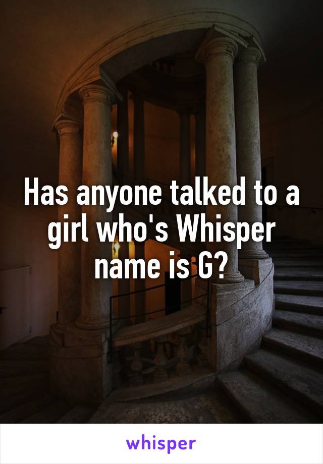 Has anyone talked to a girl who's Whisper name is G?