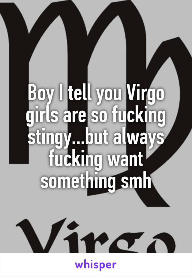 Boy I tell you Virgo girls are so fucking stingy...but always fucking want something smh