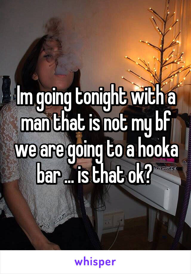 Im going tonight with a man that is not my bf we are going to a hooka bar ... is that ok? 