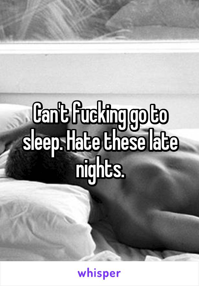 Can't fucking go to sleep. Hate these late nights.