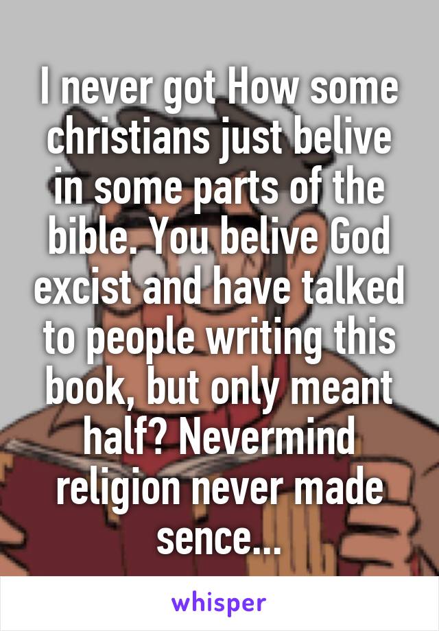 I never got How some christians just belive in some parts of the bible. You belive God excist and have talked to people writing this book, but only meant half? Nevermind religion never made sence...