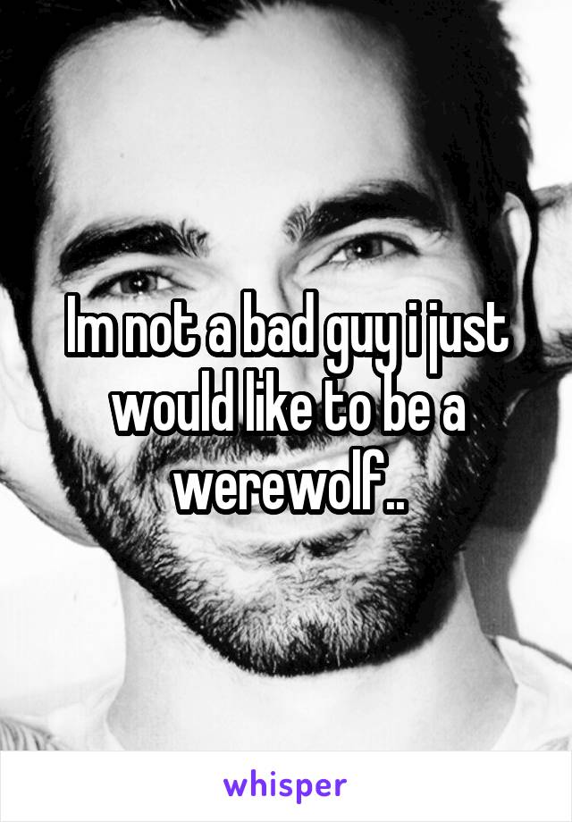 Im not a bad guy i just would like to be a werewolf..