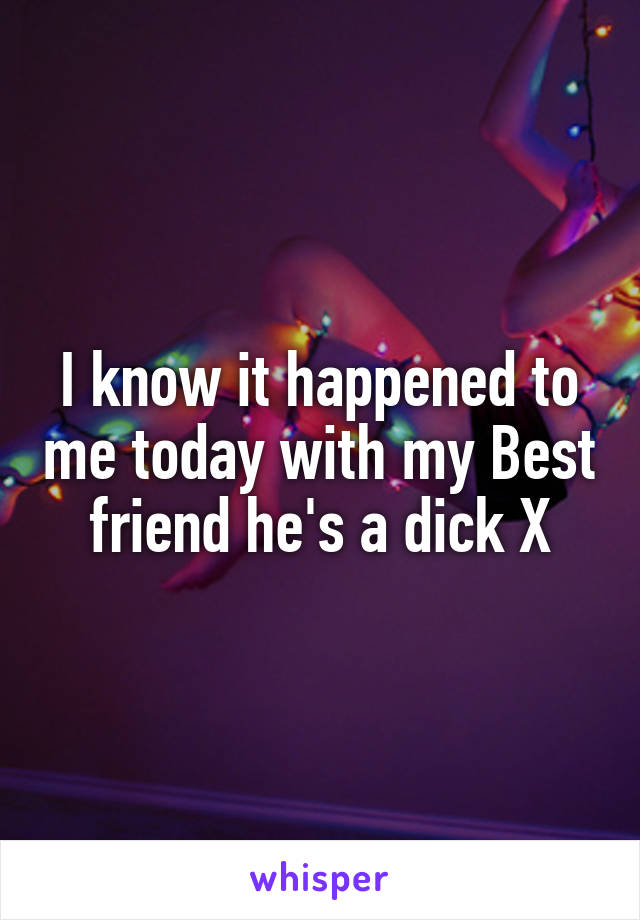 I know it happened to me today with my Best friend he's a dick X