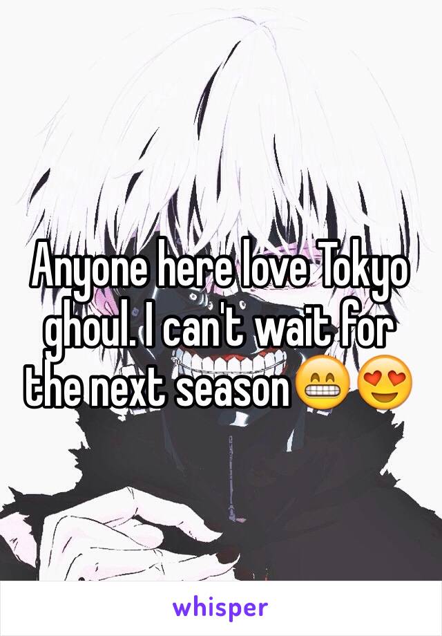 Anyone here love Tokyo ghoul. I can't wait for the next season😁😍