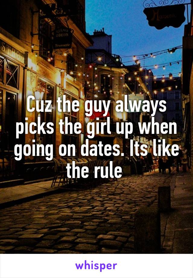 Cuz the guy always picks the girl up when going on dates. Its like the rule 