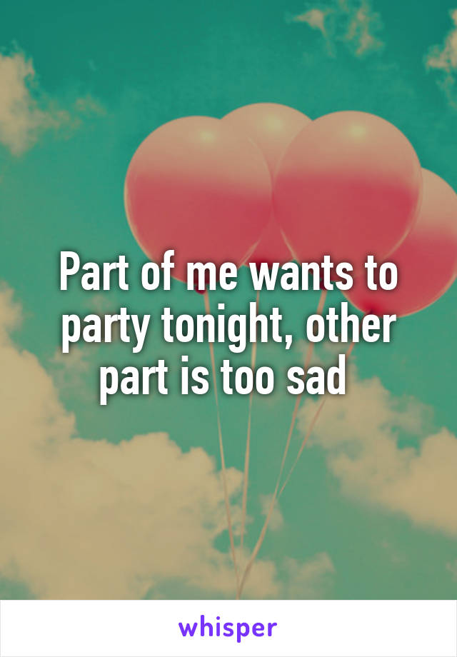 Part of me wants to party tonight, other part is too sad 