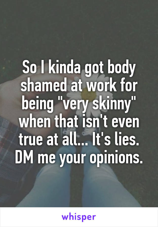 So I kinda got body shamed at work for being "very skinny" when that isn't even true at all... It's lies. DM me your opinions.