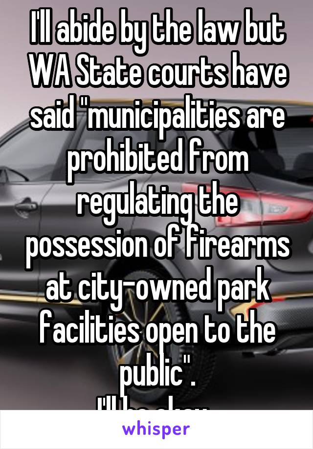 I'll abide by the law but WA State courts have said "municipalities are prohibited from regulating the possession of firearms at city-owned park facilities open to the public".
I'll be okay. 