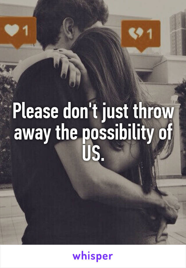 Please don't just throw away the possibility of US.