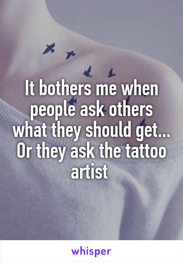 It bothers me when people ask others what they should get... Or they ask the tattoo artist 