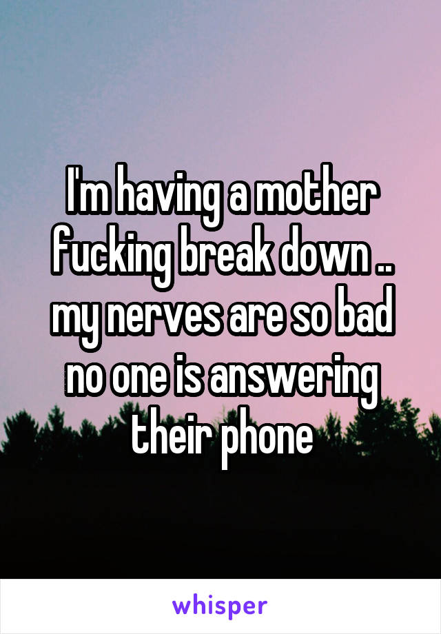 I'm having a mother fucking break down .. my nerves are so bad no one is answering their phone