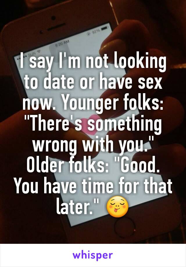 I say I'm not looking to date or have sex now. Younger folks: "There's something wrong with you." Older folks: "Good. You have time for that later." 😋