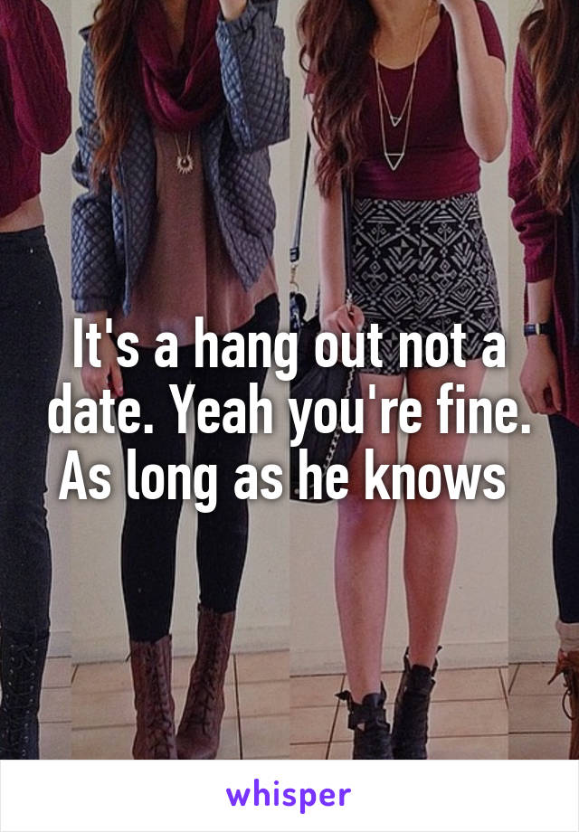 It's a hang out not a date. Yeah you're fine. As long as he knows 