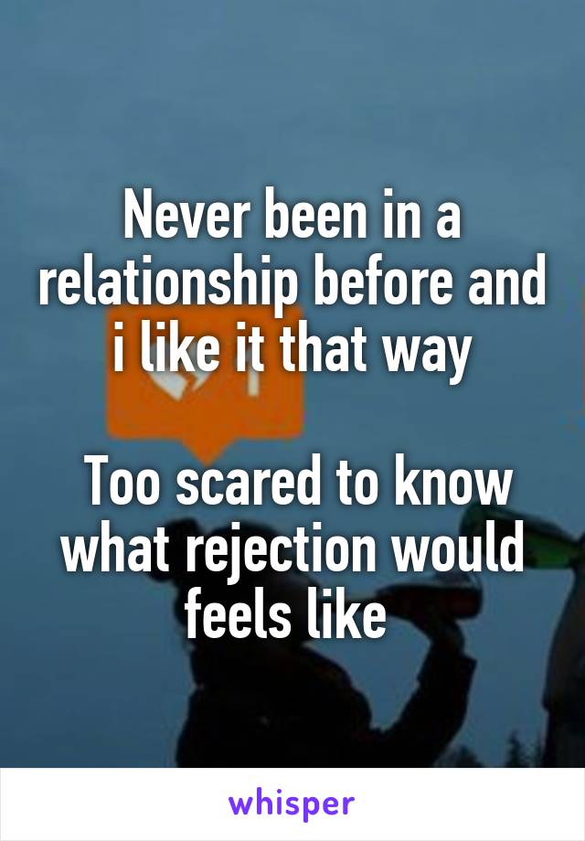 Never been in a relationship before and i like it that way

 Too scared to know what rejection would feels like 