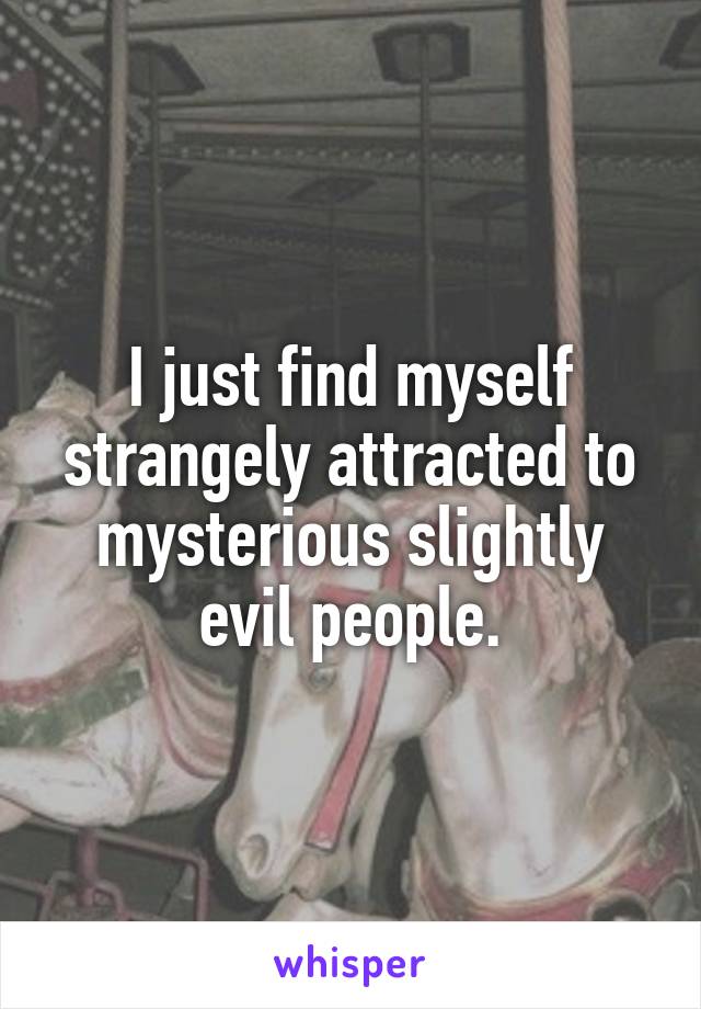 I just find myself strangely attracted to mysterious slightly evil people.