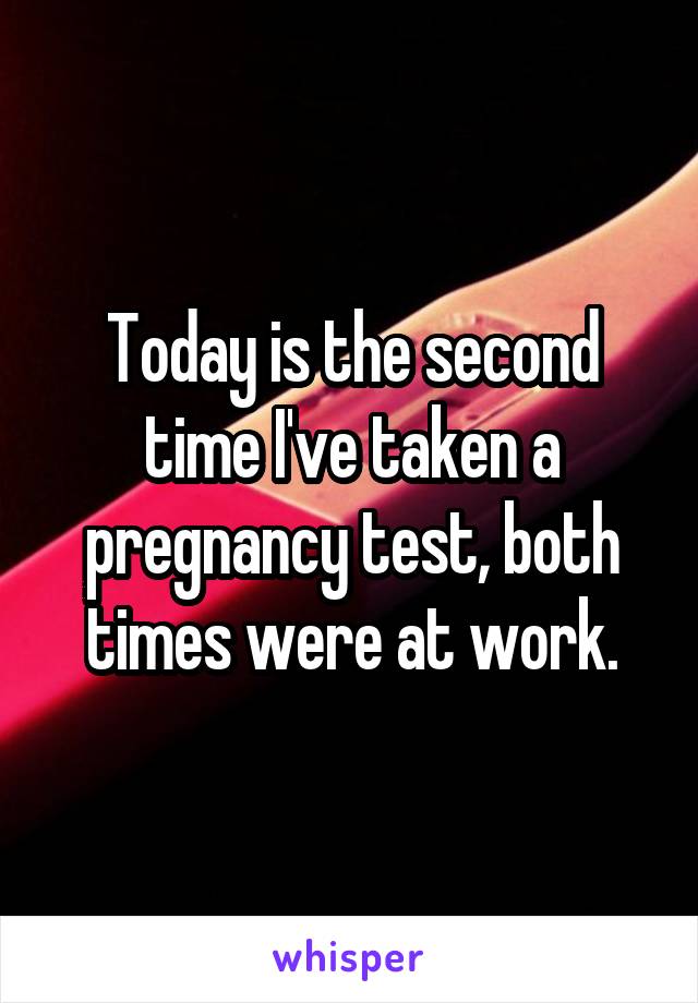 Today is the second time I've taken a pregnancy test, both times were at work.