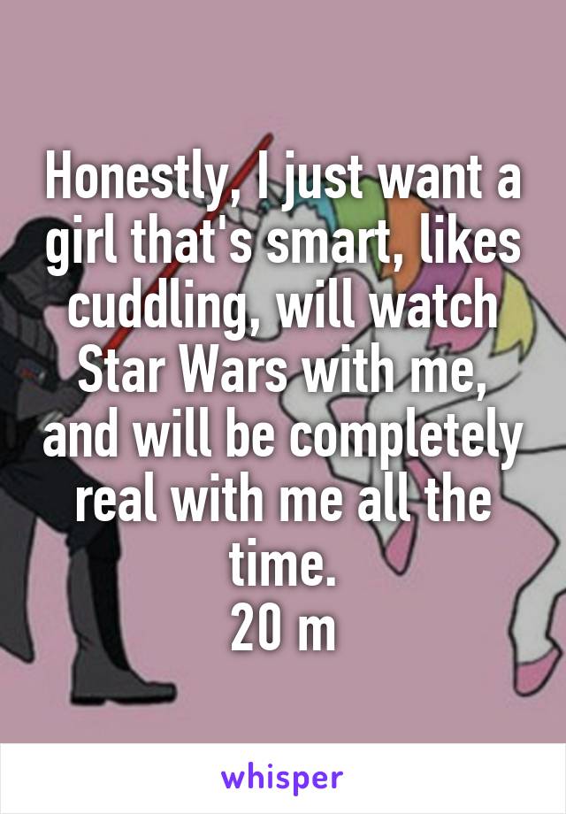 Honestly, I just want a girl that's smart, likes cuddling, will watch Star Wars with me, and will be completely real with me all the time.
20 m