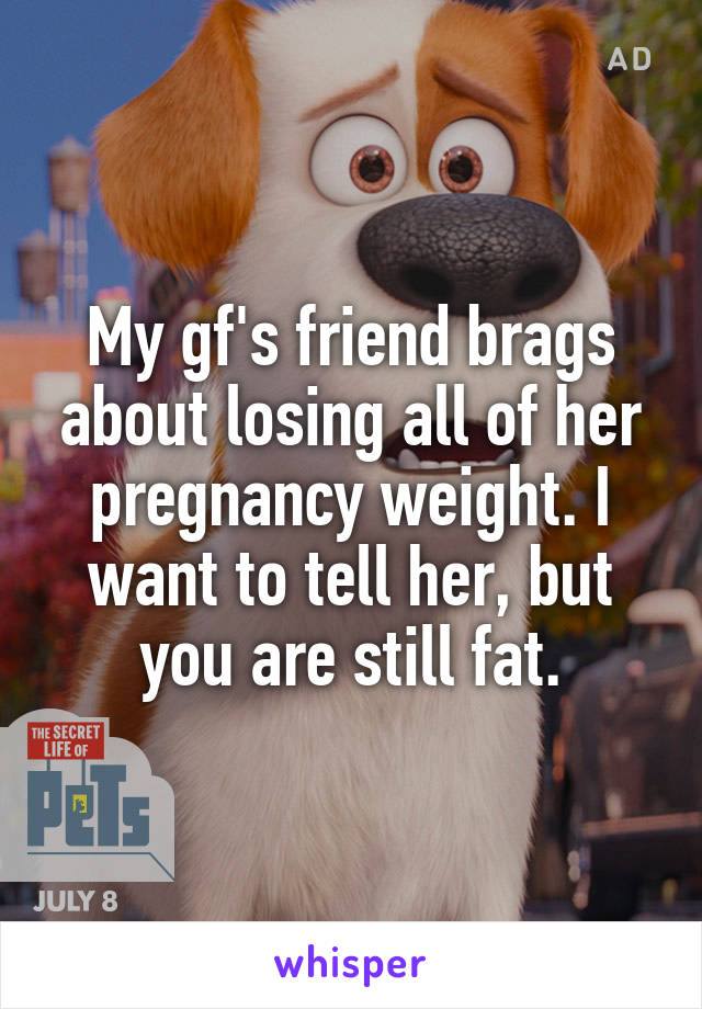 My gf's friend brags about losing all of her pregnancy weight. I want to tell her, but you are still fat.