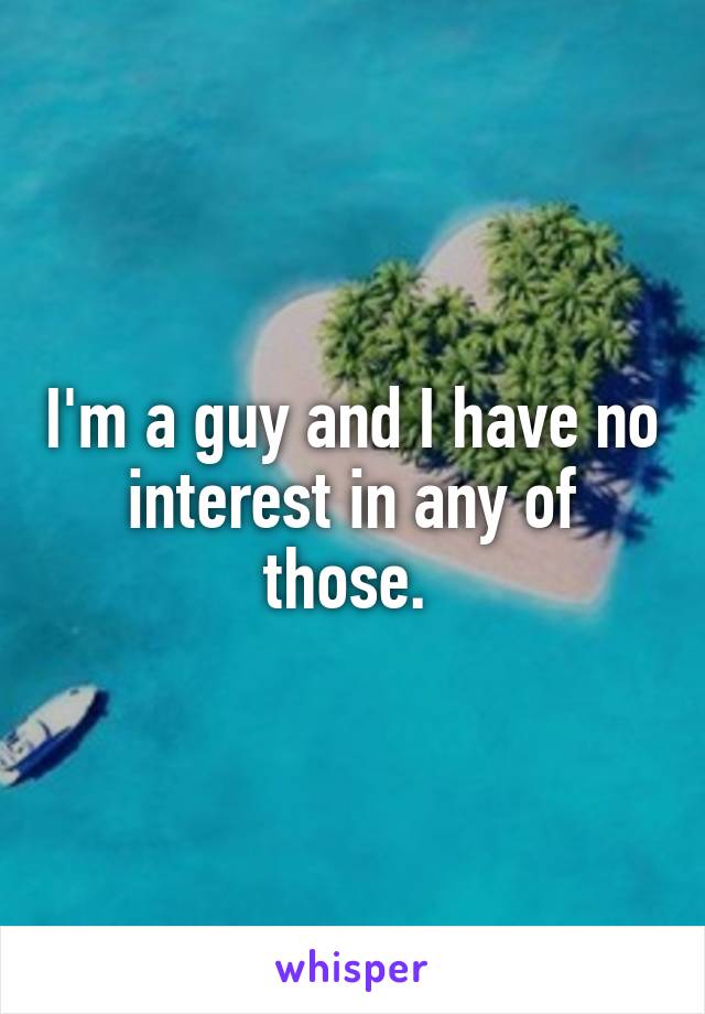 I'm a guy and I have no interest in any of those. 