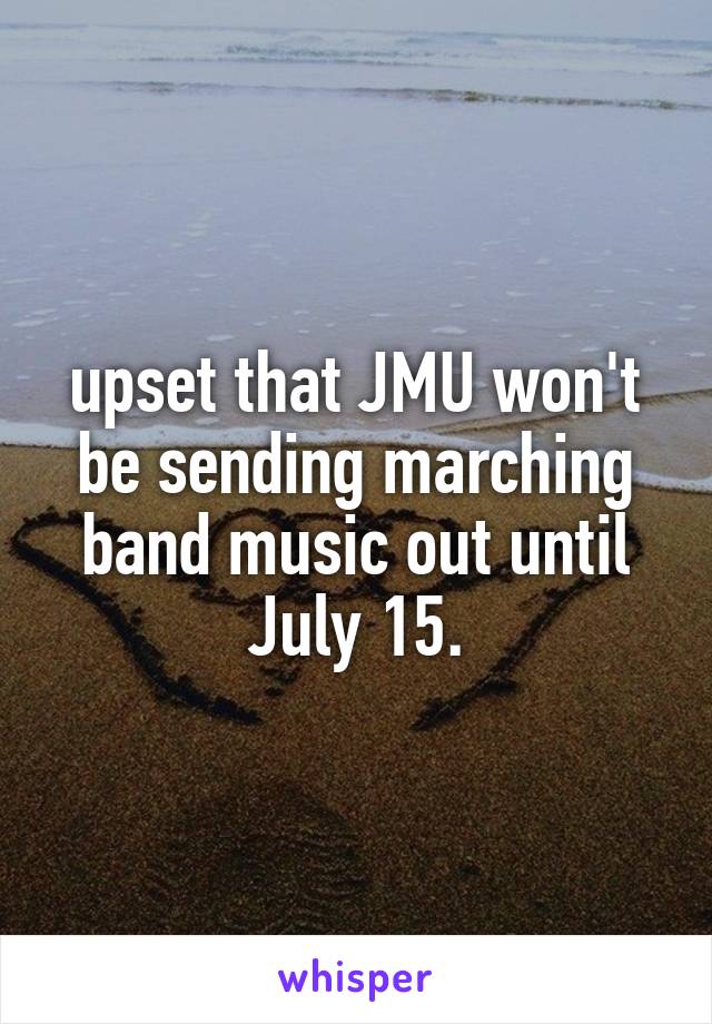 upset that JMU won't be sending marching band music out until July 15.