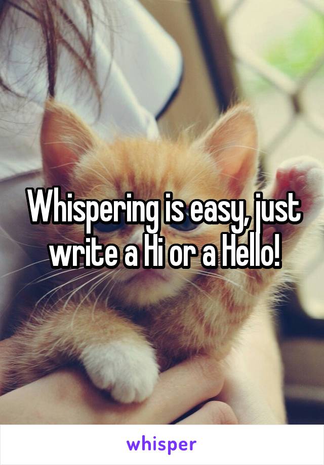 Whispering is easy, just write a Hi or a Hello!