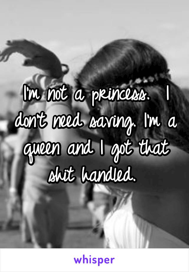 I'm not a princess.  I don't need saving. I'm a queen and I got that shit handled. 