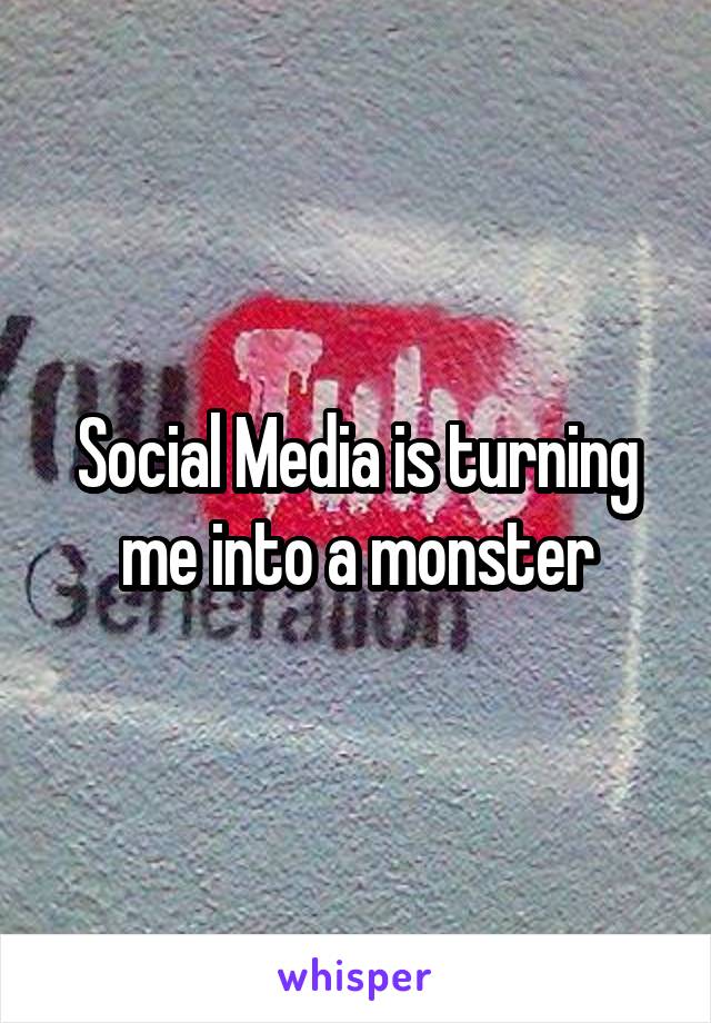 Social Media is turning me into a monster