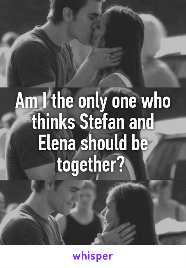 Am I the only one who thinks Stefan and Elena should be together? 