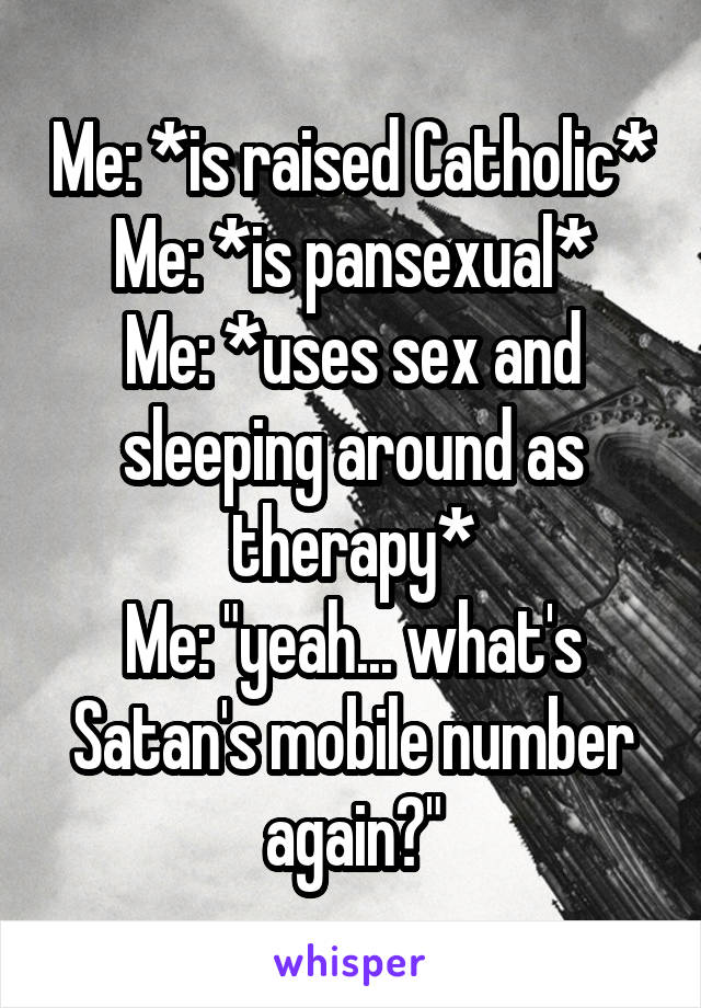 Me: *is raised Catholic*
Me: *is pansexual*
Me: *uses sex and sleeping around as therapy*
Me: "yeah... what's Satan's mobile number again?"