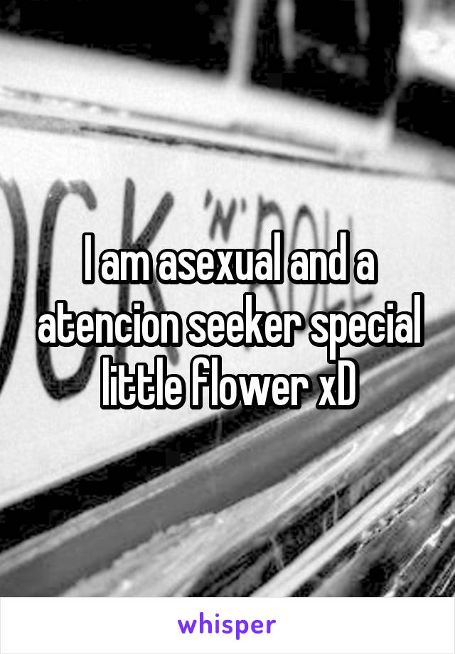 I am asexual and a atencion seeker special little flower xD