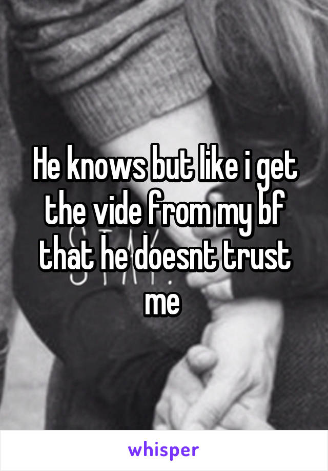 He knows but like i get the vide from my bf that he doesnt trust me 