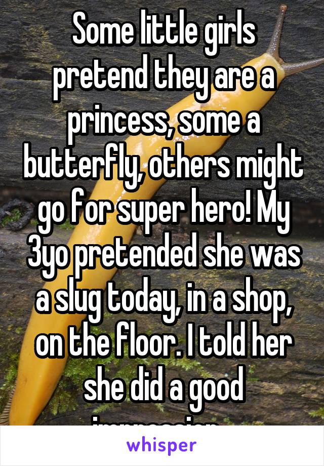 Some little girls pretend they are a princess, some a butterfly, others might go for super hero! My 3yo pretended she was a slug today, in a shop, on the floor. I told her she did a good impression...