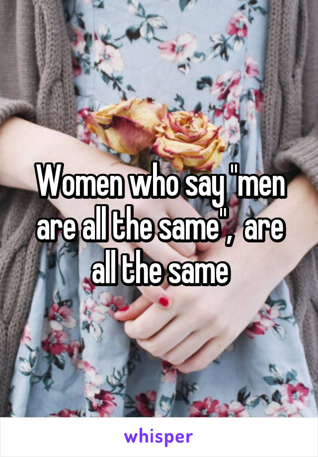 Women who say "men are all the same",  are all the same